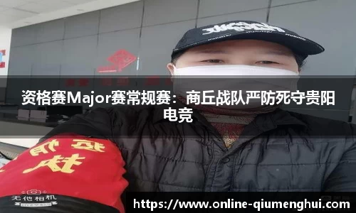 资格赛Major赛常规赛：商丘战队严防死守贵阳电竞